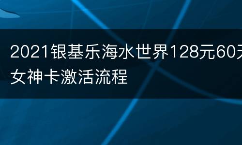 2021银基乐海水世界128元60天女神卡激活流程