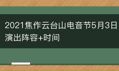 2021焦作云台山电音节5月3日演出阵容+时间