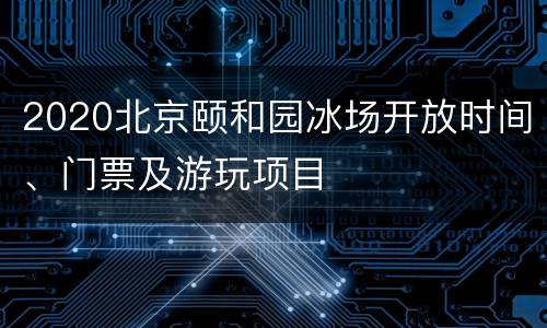 2020北京颐和园冰场开放时间、门票及游玩项目