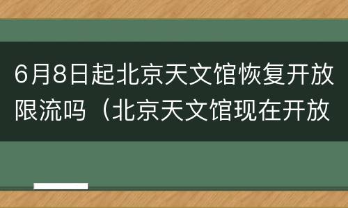 6月8日起北京天文馆恢复开放限流吗（北京天文馆现在开放了吗）