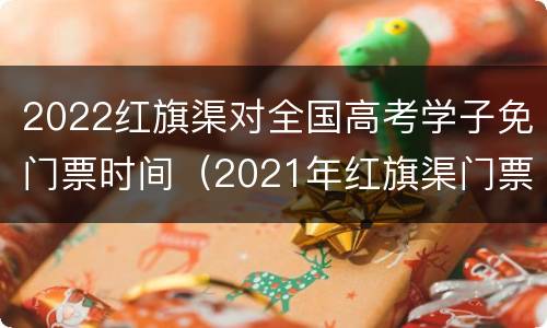 2022红旗渠对全国高考学子免门票时间（2021年红旗渠门票哪一天免费）