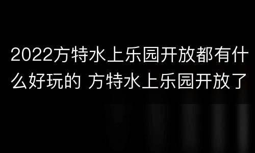 2022方特水上乐园开放都有什么好玩的 方特水上乐园开放了吗