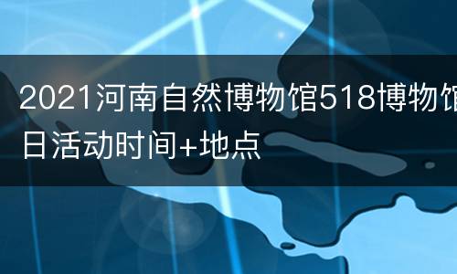 2021河南自然博物馆518博物馆日活动时间+地点