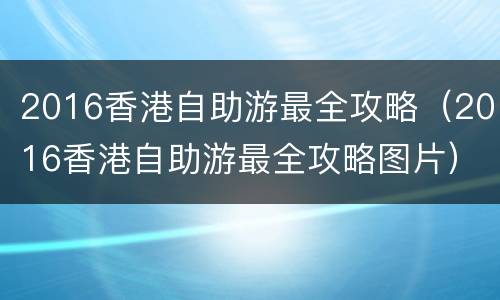 2016香港自助游最全攻略（2016香港自助游最全攻略图片）