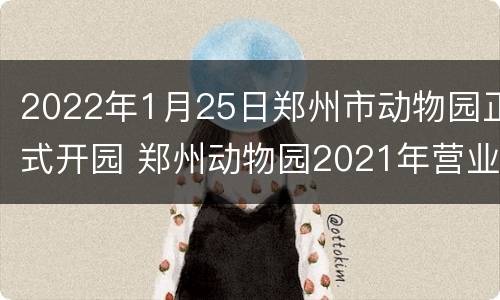 2022年1月25日郑州市动物园正式开园 郑州动物园2021年营业时间