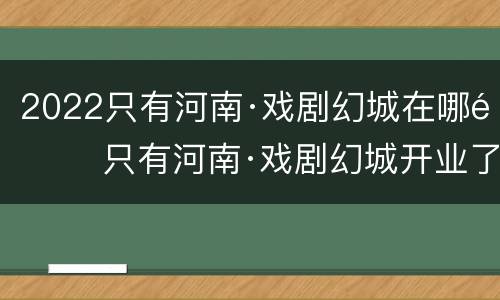 2022只有河南·戏剧幻城在哪里 只有河南·戏剧幻城开业了吗