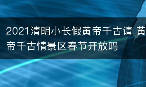 2021清明小长假黄帝千古请 黄帝千古情景区春节开放吗