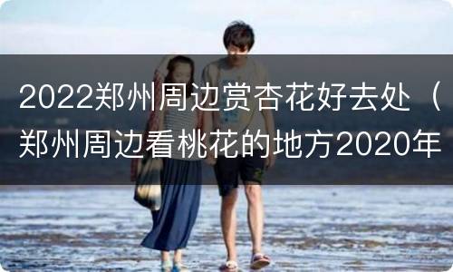 2022郑州周边赏杏花好去处（郑州周边看桃花的地方2020年）