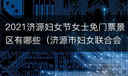 2021济源妇女节女士免门票景区有哪些（济源市妇女联合会）