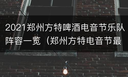 2021郑州方特啤酒电音节乐队阵容一览（郑州方特电音节最近）