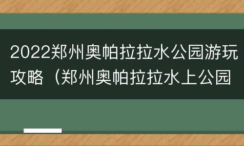 2022郑州奥帕拉拉水公园游玩攻略（郑州奥帕拉拉水上公园路线）