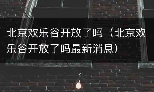 北京欢乐谷开放了吗（北京欢乐谷开放了吗最新消息）