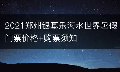 2021郑州银基乐海水世界暑假门票价格+购票须知