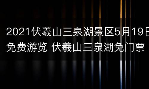 2021伏羲山三泉湖景区5月19日免费游览 伏羲山三泉湖免门票