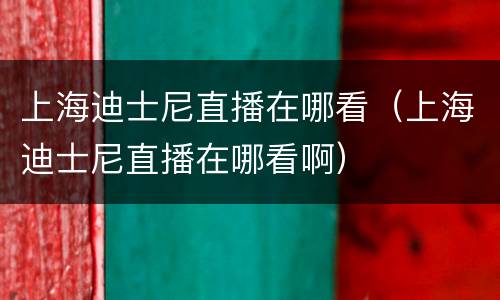 上海迪士尼直播在哪看（上海迪士尼直播在哪看啊）