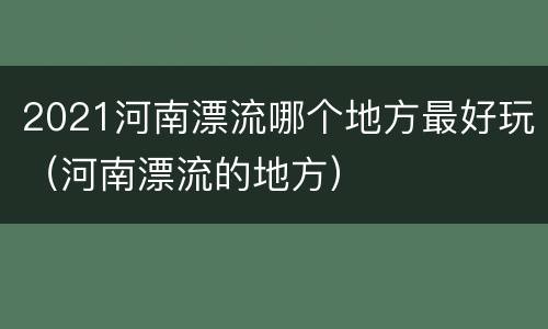 2021河南漂流哪个地方最好玩（河南漂流的地方）