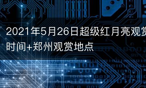 2021年5月26日超级红月亮观赏时间+郑州观赏地点