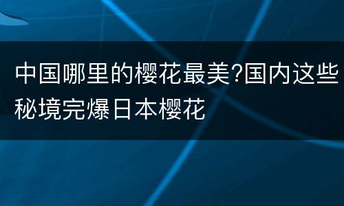 中国哪里的樱花最美?国内这些秘境完爆日本樱花