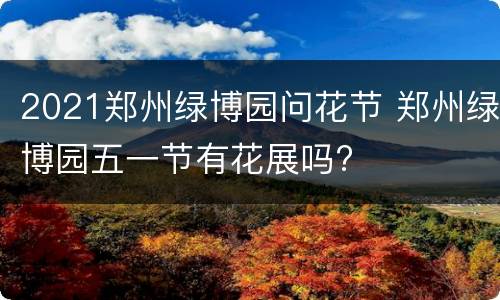 2021郑州绿博园问花节 郑州绿博园五一节有花展吗?