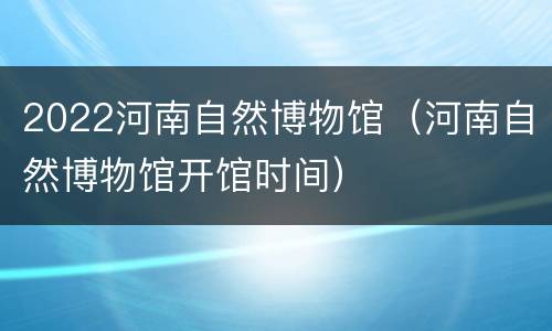 2022河南自然博物馆（河南自然博物馆开馆时间）