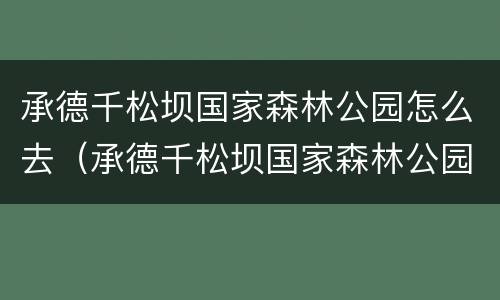 承德千松坝国家森林公园怎么去（承德千松坝国家森林公园怎么去方便）