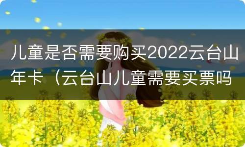 儿童是否需要购买2022云台山年卡（云台山儿童需要买票吗）