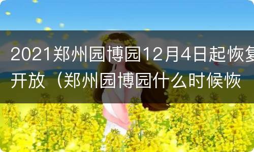 2021郑州园博园12月4日起恢复开放（郑州园博园什么时候恢复开放）