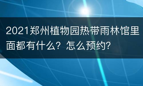 2021郑州植物园热带雨林馆里面都有什么？怎么预约？