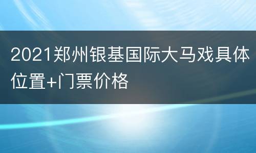 2021郑州银基国际大马戏具体位置+门票价格