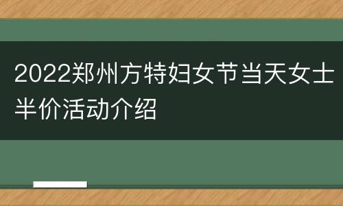 2022郑州方特妇女节当天女士半价活动介绍