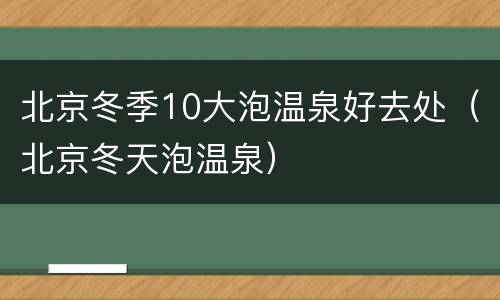 北京冬季10大泡温泉好去处（北京冬天泡温泉）