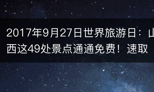 2017年9月27日世界旅游日：山西这49处景点通通免费！速取~