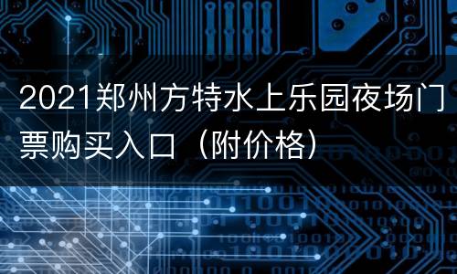 2021郑州方特水上乐园夜场门票购买入口（附价格）