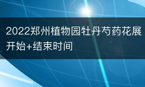 2022郑州植物园牡丹芍药花展开始+结束时间