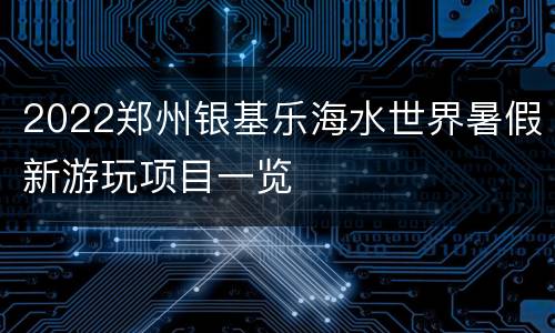 2022郑州银基乐海水世界暑假新游玩项目一览