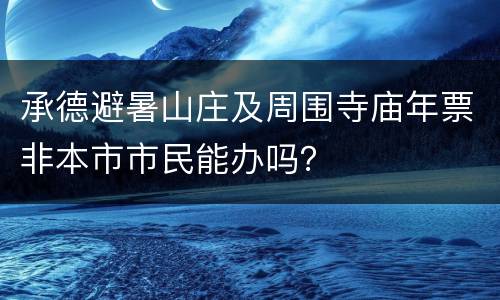 承德避暑山庄及周围寺庙年票非本市市民能办吗？