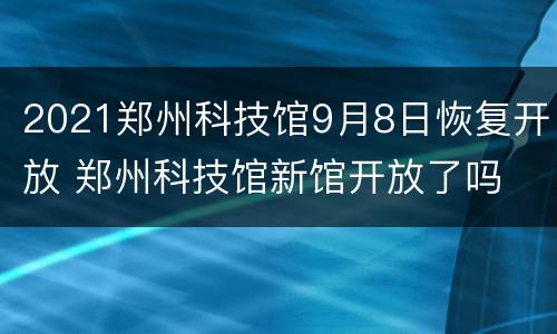 2021郑州科技馆9月8日恢复开放 郑州科技馆新馆开放了吗