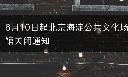 6月10日起北京海淀公共文化场馆关闭通知