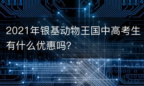 2021年银基动物王国中高考生有什么优惠吗？