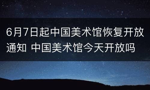 6月7日起中国美术馆恢复开放通知 中国美术馆今天开放吗