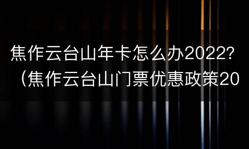 焦作云台山年卡怎么办2022？（焦作云台山门票优惠政策2021）