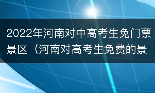 2022年河南对中高考生免门票景区（河南对高考生免费的景区）