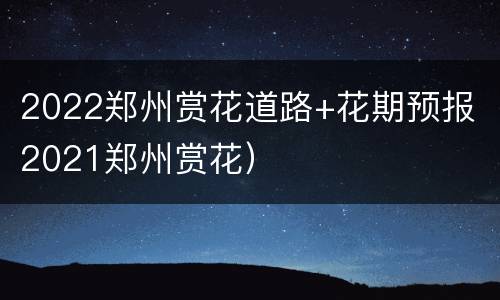 2022郑州赏花道路+花期预报（2021郑州赏花）