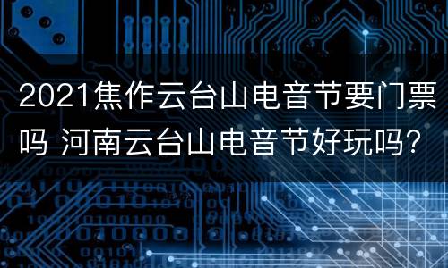 2021焦作云台山电音节要门票吗 河南云台山电音节好玩吗?