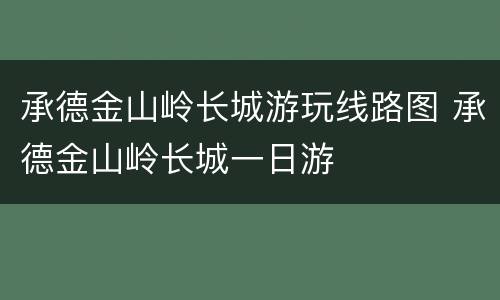 承德金山岭长城游玩线路图 承德金山岭长城一日游