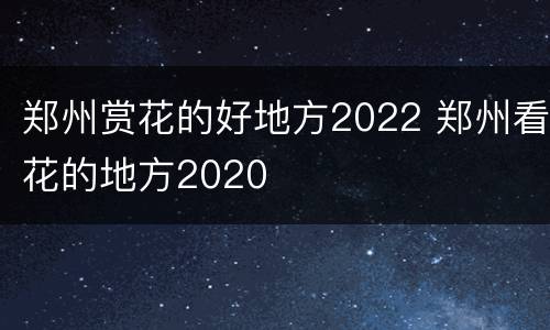 郑州赏花的好地方2022 郑州看花的地方2020