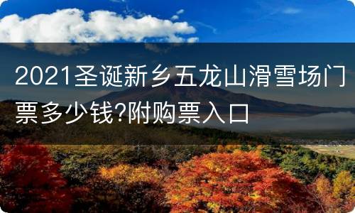 2021圣诞新乡五龙山滑雪场门票多少钱?附购票入口