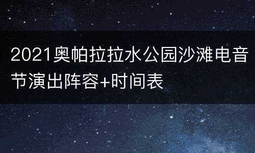 2021奥帕拉拉水公园沙滩电音节演出阵容+时间表