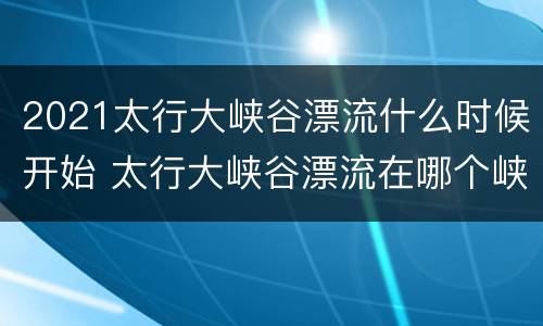 2021太行大峡谷漂流什么时候开始 太行大峡谷漂流在哪个峡谷