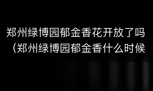 郑州绿博园郁金香花开放了吗（郑州绿博园郁金香什么时候开）